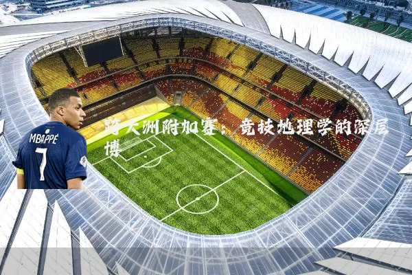 跨大洲附加赛：竞技地理学的深层博弈