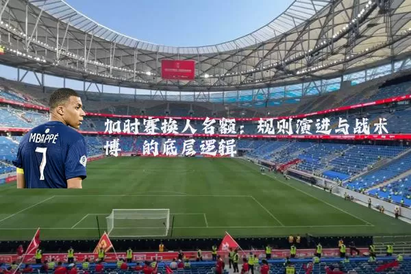 加时赛换人名额：规则演进与战术博弈的底层逻辑