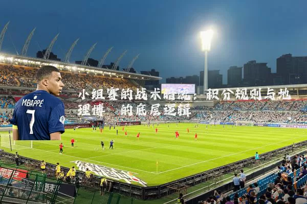 小组赛的战术暗流：积分规则与地理博弈的底层逻辑