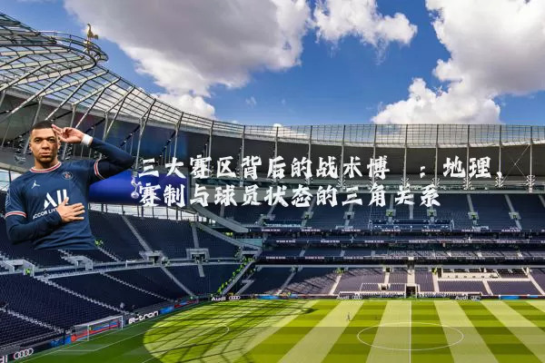 三大赛区背后的战术博弈:地理、赛制与球员状态的三角关系