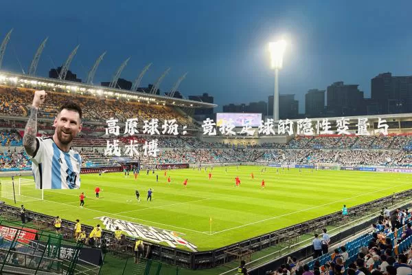 高原球场:竞技足球的隐性变量与战术博弈