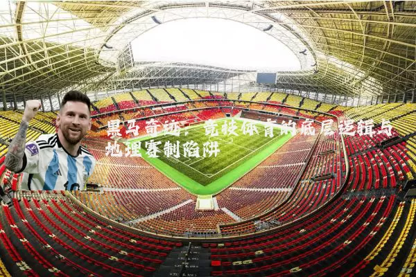 黑马奇迹：竞技体育的底层逻辑与地理赛制陷阱
