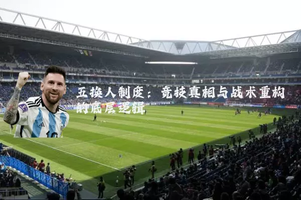 五换人制度:竞技真相与战术重构的底层逻辑