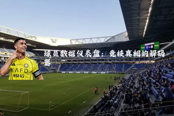 球员数据仪表盘:竞技真相的解码器