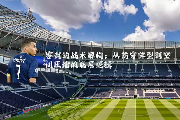 零封的战术解构:从防守阵型到空间压缩的底层逻辑