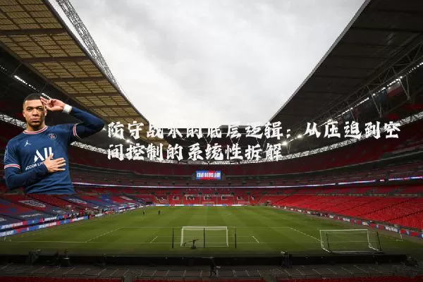 防守战术的底层逻辑：从压迫到空间控制的系统性拆解
